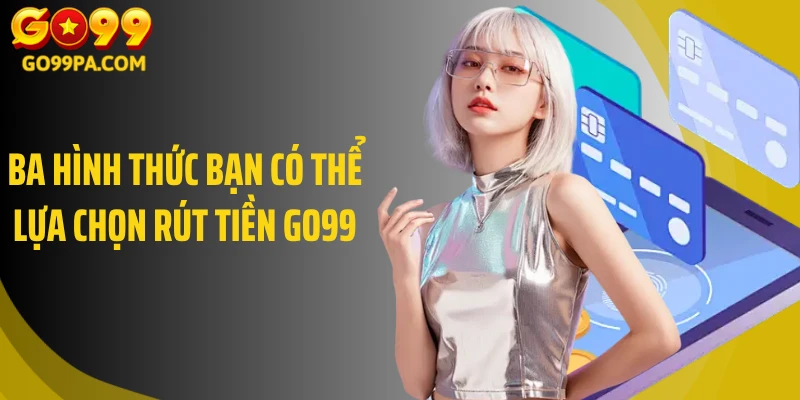 Ba hình thức bạn có thể lựa chọn rút tiền Go99
