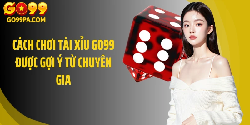 Cách chơi tài xỉu Go99 được gợi ý từ chuyên gia