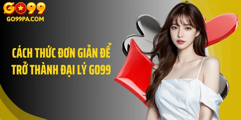 Cách thức đơn giản để trở thành đại lý Go99