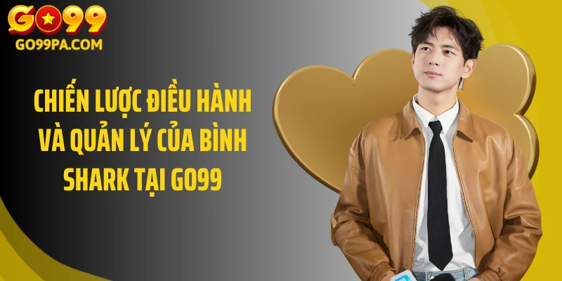 Chiến lược điều hành và quản lý của Bình Shark tại Go99