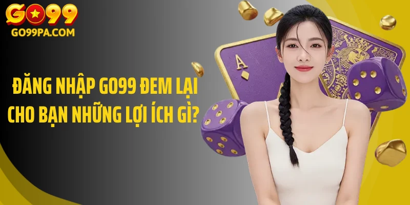 Đăng nhập Go99 đem lại cho bạn những lợi ích gì? 