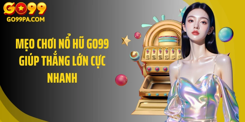 Mẹo chơi nổ hũ GO99 giúp thắng lớn cực nhanh