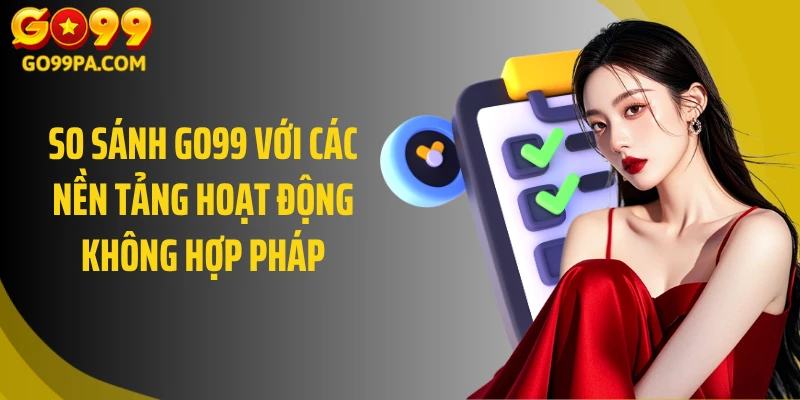 So sánh GO99 với các nền tảng hoạt động không hợp pháp