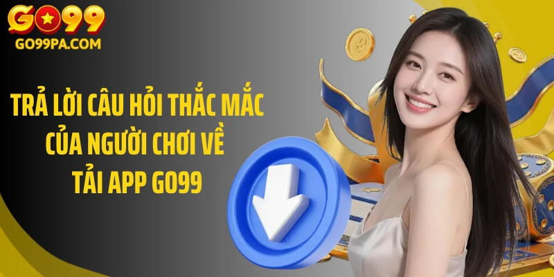 Trả lời câu hỏi thắc mắc của người chơi về tải app Go99
