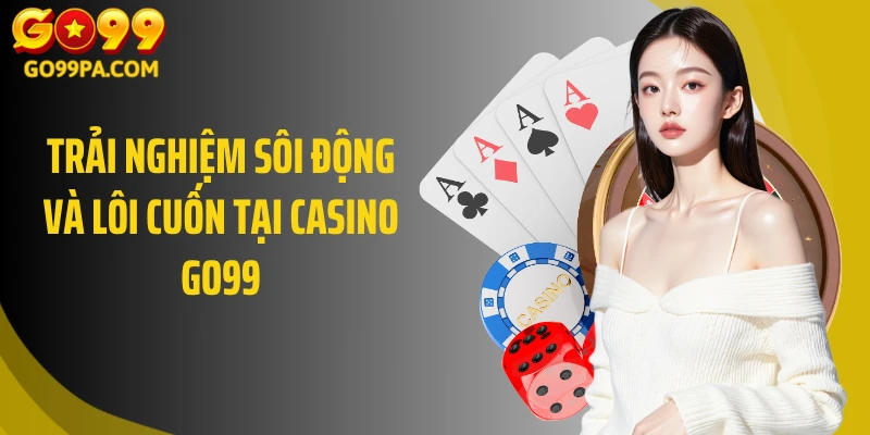 Trải nghiệm sôi động và lôi cuốn tại Casino GO99