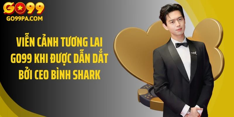 Viễn cảnh tương lai Go99 khi được dẫn dắt bởi CEO Bình Shark